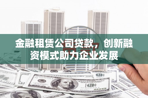 虞城金融租赁公司贷款，创新融资模式助力企业发展