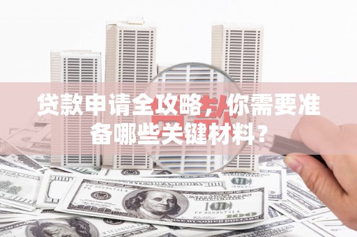 茂县贷款申请全攻略，你需要准备哪些关键材料？