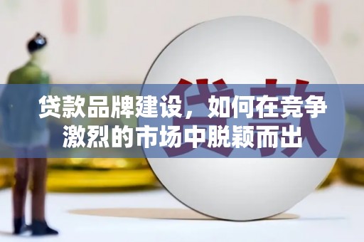 甘井子贷款品牌建设，如何在竞争激烈的市场中脱颖而出