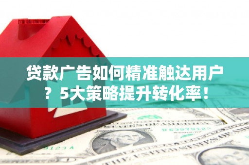 宜兰贷款广告如何精准触达用户？5大策略提升转化率！