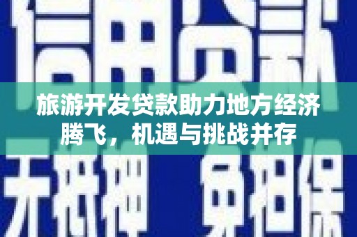兴隆台旅游开发贷款助力地方经济腾飞，机遇与挑战并存