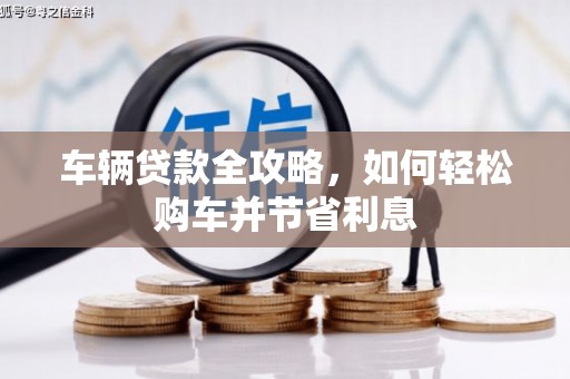 大竹车辆贷款全攻略，如何轻松购车并节省利息