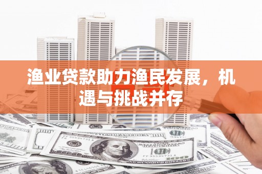 容县渔业贷款助力渔民发展，机遇与挑战并存