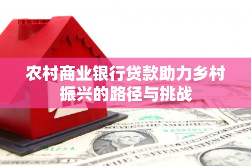 平泉农村商业银行贷款助力乡村振兴的路径与挑战