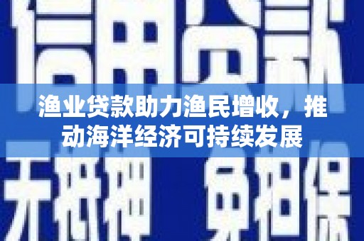 耒阳渔业贷款助力渔民增收，推动海洋经济可持续发展