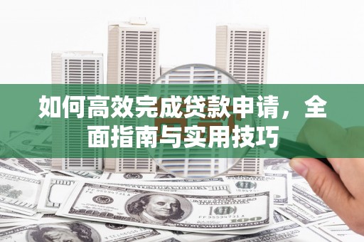 南宁如何高效完成贷款申请，全面指南与实用技巧