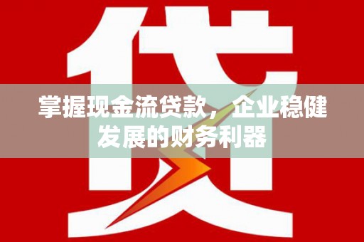 丰都掌握现金流贷款，企业稳健发展的财务利器