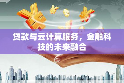 新林贷款与云计算服务，金融科技的未来融合