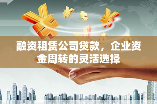 官田融资租赁公司贷款，企业资金周转的灵活选择