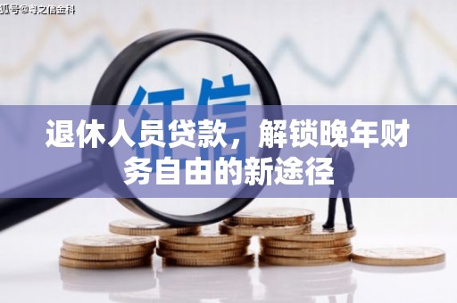 临湘退休人员贷款，解锁晚年财务自由的新途径