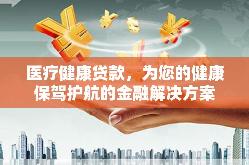 上街医疗健康贷款，为您的健康保驾护航的金融解决方案