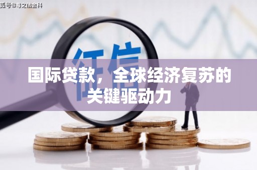 平南国际贷款，全球经济复苏的关键驱动力