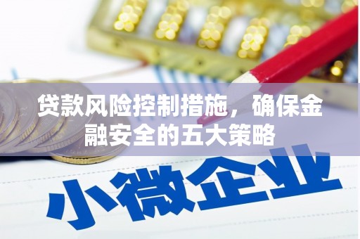 长洲贷款风险控制措施，确保金融安全的五大策略