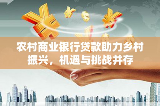 山西农村商业银行贷款助力乡村振兴，机遇与挑战并存