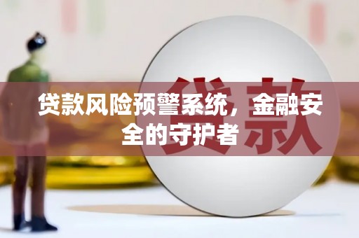 弋阳贷款风险预警系统，金融安全的守护者