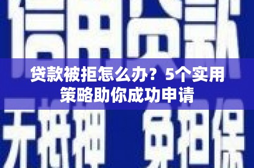 金昌贷款被拒怎么办？5个实用策略助你成功申请
