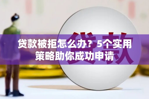 大林贷款被拒怎么办？5个实用策略助你成功申请