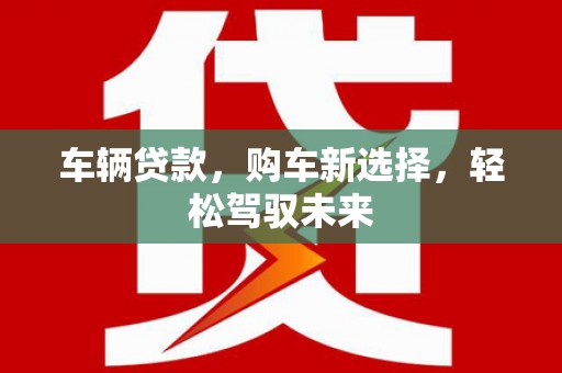 西吉车辆贷款，购车新选择，轻松驾驭未来