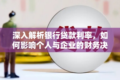 平南深入解析银行贷款利率，如何影响个人与企业的财务决策