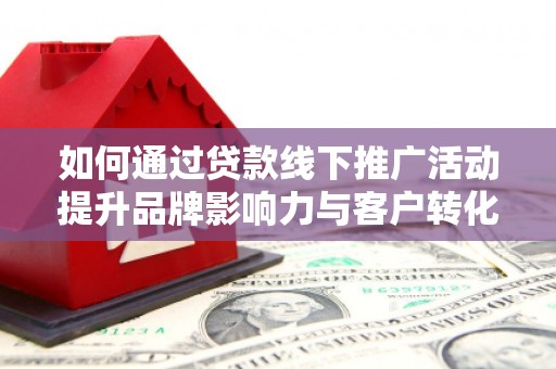 新民如何通过贷款线下推广活动提升品牌影响力与客户转化率