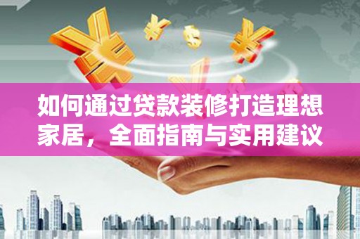 衡水如何通过贷款装修打造理想家居,全面指南与实用建议 衡水如何通过贷款装修打造理想家居,全面指南与实用建议