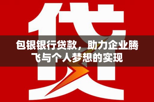 毕节包银银行贷款，助力企业腾飞与个人梦想的实现