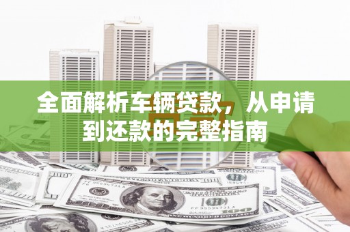 安吉全面解析车辆贷款，从申请到还款的完整指南