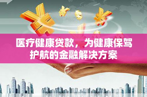 安乡医疗健康贷款，为健康保驾护航的金融解决方案