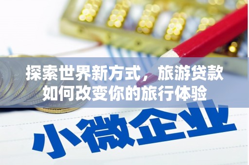 万载探索世界新方式，旅游贷款如何改变你的旅行体验