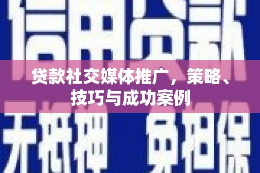 毕节贷款社交媒体推广，策略、技巧与成功案例