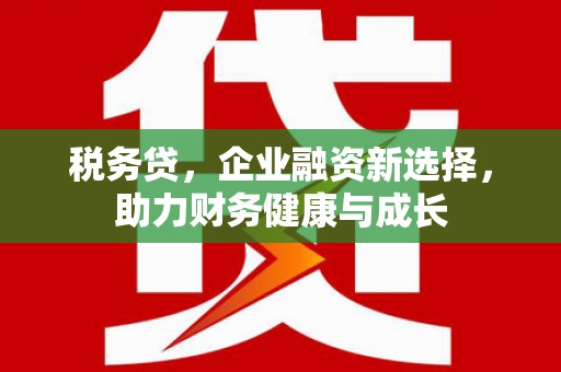 萍乡税务贷，企业融资新选择，助力财务健康与成长
